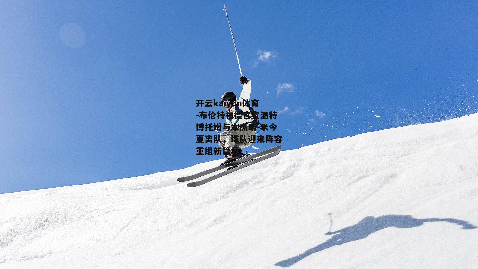 布伦特福德官宣温特博托姆与本杰明-米今夏离队,球队迎来阵容重组新篇章